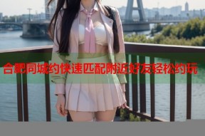 合肥同城约快速匹配附近好友轻松约玩