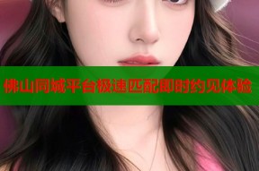佛山同城平台极速匹配即时约见体验