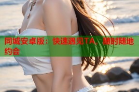 同城安卓版：快速遇见TA，随时随地约会