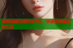 深圳同城在线约会平台，快速匹配骚动夜生活