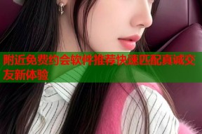 附近免费约会软件推荐快速匹配真诚交友新体验