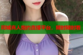 同城真人炮约直播平台，随时随时看
