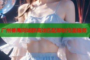 广州番禺同城群高效匹配即时见面服务