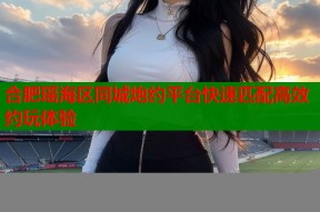 合肥瑶海区同城炮约平台快速匹配高效约玩体验