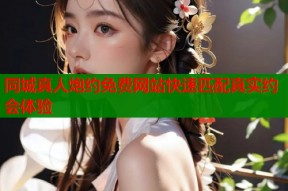 同城真人炮约免费网站快速匹配真实约会体验