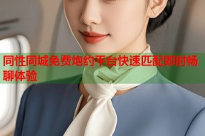 同性同城免费炮约平台快速匹配即时畅聊体验