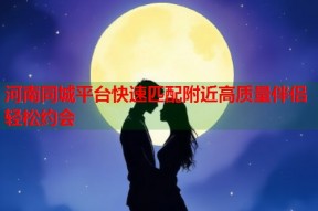 河南同城平台快速匹配附近高质量伴侣轻松约会