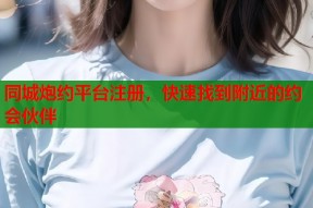 同城炮约平台注册，快速找到附近的约会伙伴