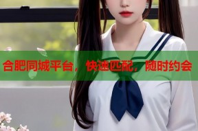 合肥同城平台，快速匹配，随时约会