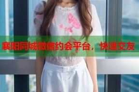 襄阳同城微信约会平台，快速交友