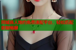 同城真人炮约免费速配平台，轻松匹配即刻畅聊