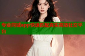 专业同城app快速匹配真实高效社交平台