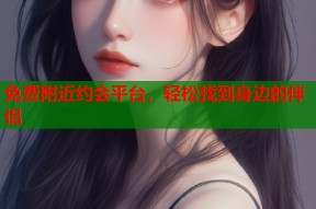 免费附近约会平台，轻松找到身边的伴侣