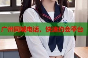 广州同城电话，快速约会平台