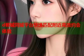 d郸城同城平台快速匹配附近高效约会体验