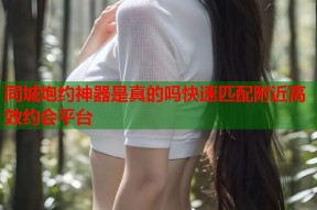 同城炮约神器是真的吗快速匹配附近高效约会平台