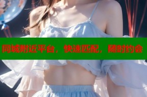 同城附近平台，快速匹配，随时约会