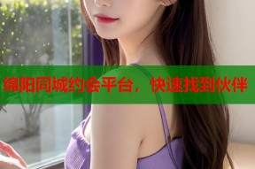 绵阳同城约会平台，快速找到伙伴