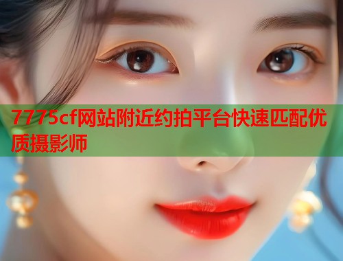 7775cf网站附近约拍平台快速匹配优质摄影师  第1张