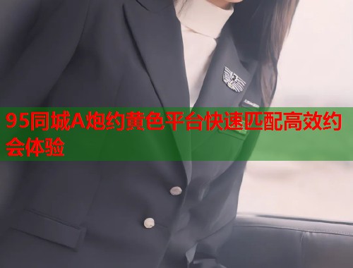 95同城A炮约黄色平台快速匹配高效约会体验  第1张
