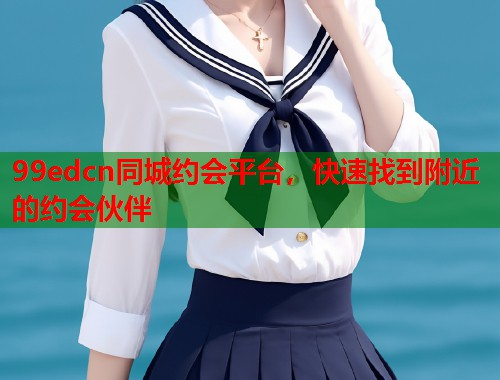 99edcn同城约会平台，快速找到附近的约会伙伴  第1张