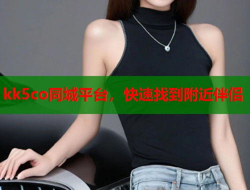kk5co同城平台，快速找到附近伴侣  第2张