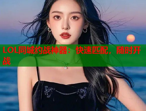 LOL同城约战神器：快速匹配，随时开战  第1张
