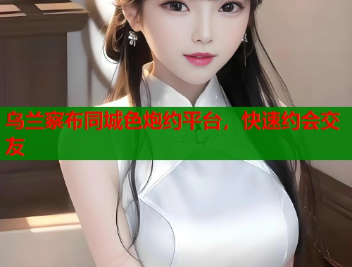 乌兰察布同城色炮约平台，快速约会交友  第1张