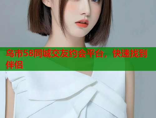 乌市58同城交友约会平台，快速找到伴侣  第1张