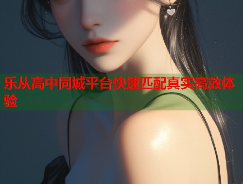 乐从高中同城平台快速匹配真实高效体验  第1张