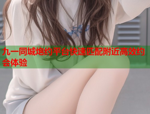 九一同城炮约平台快速匹配附近高效约会体验  第1张