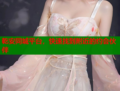 乾安同城平台，快速找到附近的约会伙伴  第1张