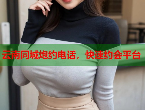 云南同城炮约电话，快速约会平台  第1张
