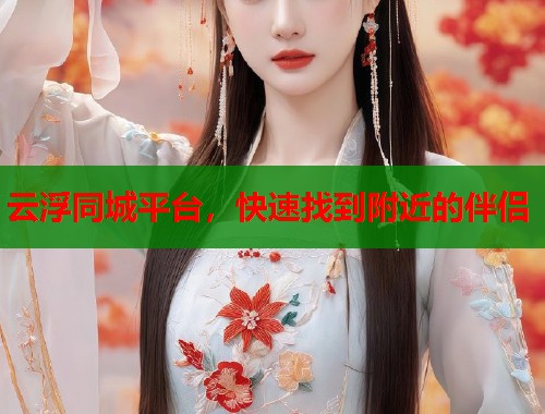 云浮同城平台，快速找到附近的伴侣  第1张