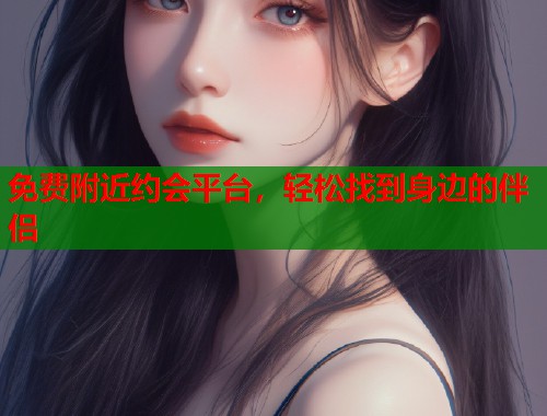 免费附近约会平台，轻松找到身边的伴侣  第1张