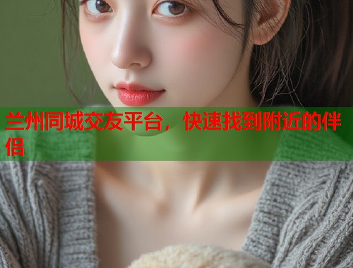 兰州同城交友平台，快速找到附近的伴侣  第1张