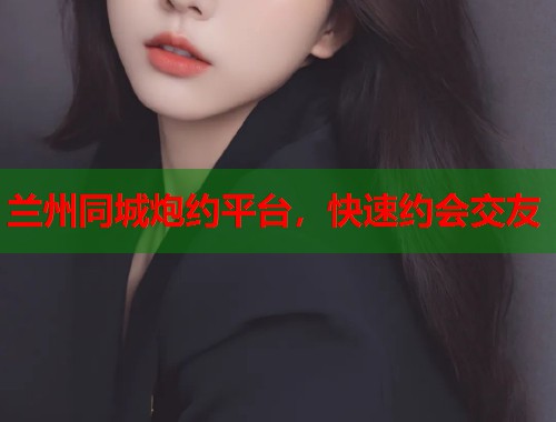 兰州同城炮约平台，快速约会交友  第1张