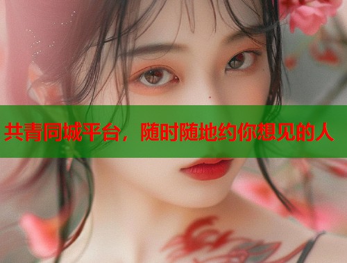 共青同城平台，随时随地约你想见的人  第1张
