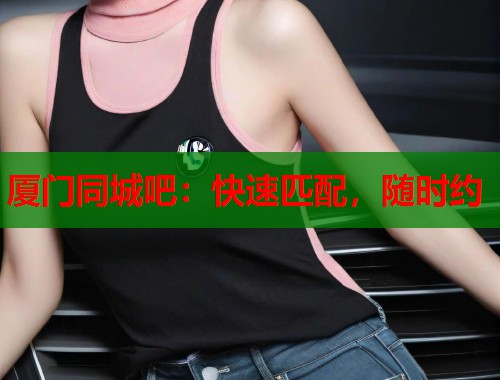 厦门同城吧：快速匹配，随时约  第1张