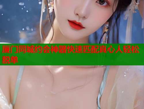 厦门同城约会神器快速匹配真心人轻松脱单  第1张