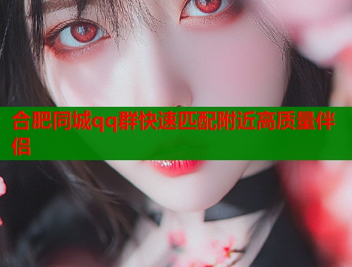 合肥同城qq群快速匹配附近高质量伴侣  第2张
