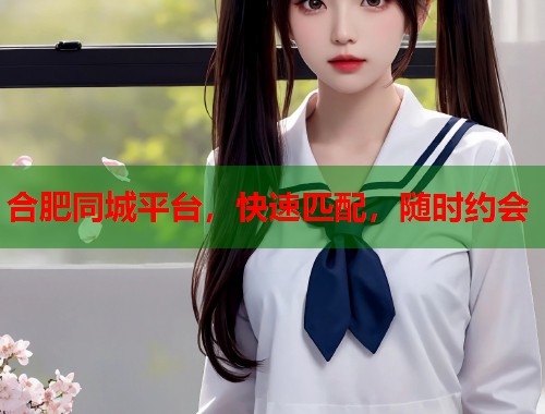 合肥同城平台，快速匹配，随时约会  第1张