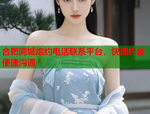 合肥同城炮约电话联系平台，快速约会便捷沟通  第1张