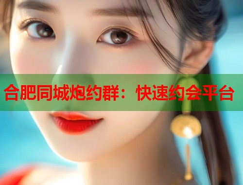 合肥同城炮约群：快速约会平台  第1张