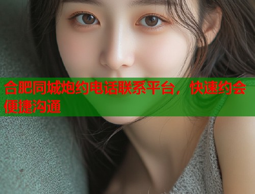 合肥同城炮约电话联系平台，快速约会便捷沟通  第2张