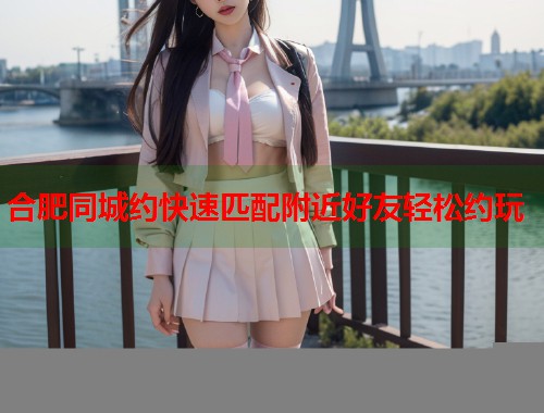 合肥同城约快速匹配附近好友轻松约玩  第1张
