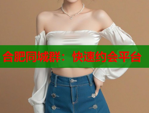合肥同城群：快速约会平台  第1张