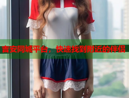 吉安同城平台，快速找到附近的伴侣  第1张