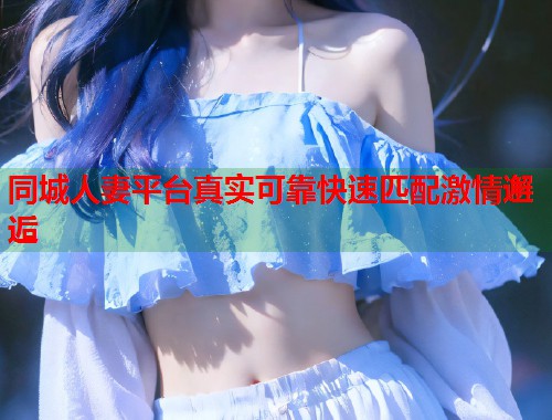 同城人妻平台真实可靠快速匹配激情邂逅  第1张