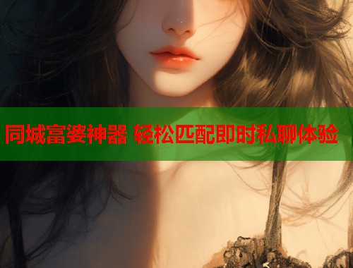 同城富婆神器 轻松匹配即时私聊体验  第1张